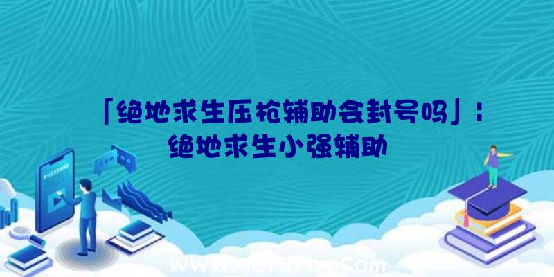 「绝地求生压枪辅助会封号吗」|绝地求生小强辅助